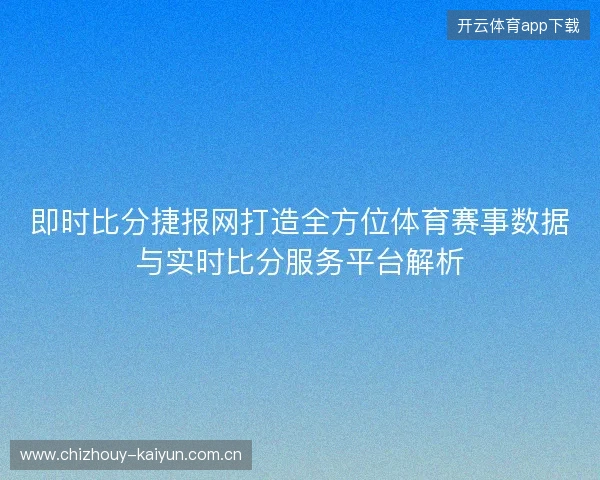 即时比分捷报网打造全方位体育赛事数据与实时比分服务平台解析