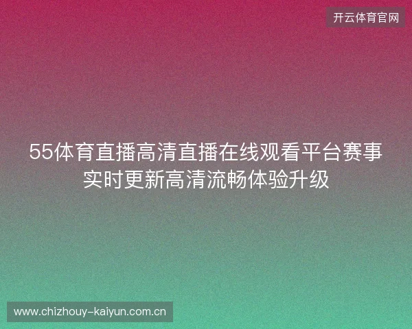 55体育直播高清直播在线观看平台赛事实时更新高清流畅体验升级
