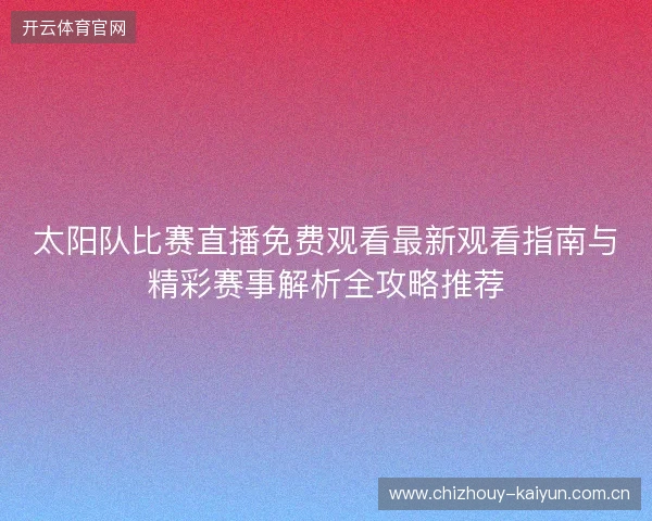 太阳队比赛直播免费观看最新观看指南与精彩赛事解析全攻略推荐