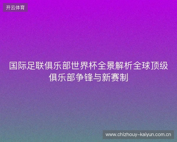 国际足联俱乐部世界杯全景解析全球顶级俱乐部争锋与新赛制