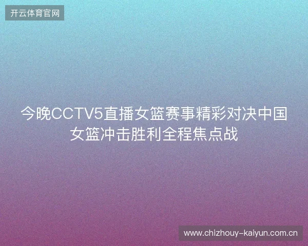 今晚CCTV5直播女篮赛事精彩对决中国女篮冲击胜利全程焦点战