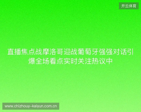 直播焦点战摩洛哥迎战葡萄牙强强对话引爆全场看点实时关注热议中