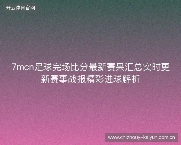 7mcn足球完场比分最新赛果汇总实时更新赛事战报精彩进球解析