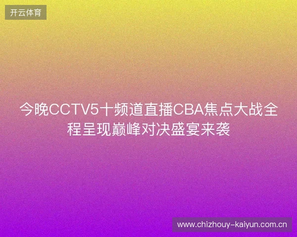今晚CCTV5十频道直播CBA焦点大战全程呈现巅峰对决盛宴来袭 今晚CCTV5十频道直播CBA焦点大战全程呈现巅峰对决盛宴来袭