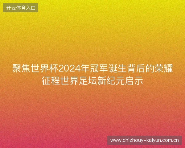 聚焦世界杯2024年冠军诞生背后的荣耀征程世界足坛新纪元启示 聚焦世界杯2024年冠军诞生背后的荣耀征程世界足坛新纪元启示