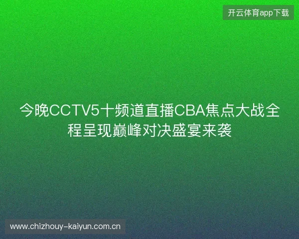 今晚CCTV5十频道直播CBA焦点大战全程呈现巅峰对决盛宴来袭 今晚CCTV5十频道直播CBA焦点大战全程呈现巅峰对决盛宴来袭
