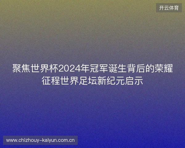 聚焦世界杯2024年冠军诞生背后的荣耀征程世界足坛新纪元启示 聚焦世界杯2024年冠军诞生背后的荣耀征程世界足坛新纪元启示