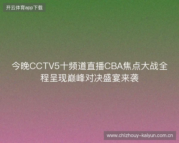 今晚CCTV5十频道直播CBA焦点大战全程呈现巅峰对决盛宴来袭 今晚CCTV5十频道直播CBA焦点大战全程呈现巅峰对决盛宴来袭
