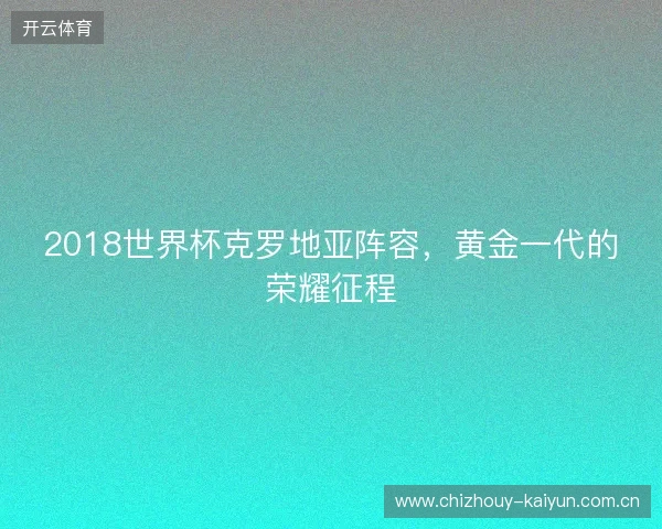 2018世界杯克罗地亚阵容,黄金一代的荣耀征程 2018世界杯克罗地亚阵容,黄金一代的荣耀征程