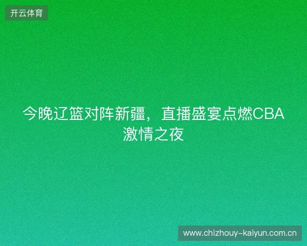 今晚辽篮对阵新疆，直播盛宴点燃CBA激情之夜
