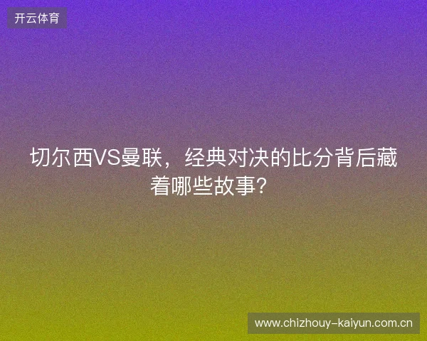 切尔西VS曼联，经典对决的比分背后藏着哪些故事？