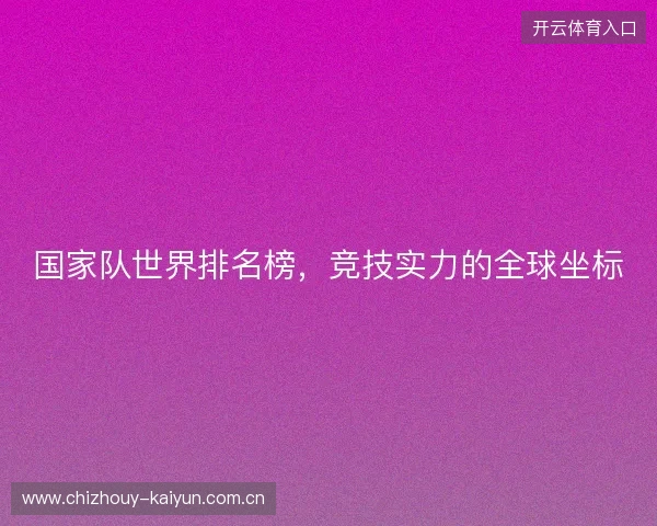 国家队世界排名榜,竞技实力的全球坐标 国家队世界排名榜,竞技实力的全球坐标