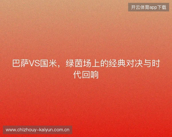 巴萨VS国米,绿茵场上的经典对决与时代回响 巴萨VS国米,绿茵场上的经典对决与时代回响