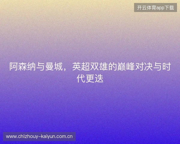阿森纳与曼城，英超双雄的巅峰对决与时代更迭